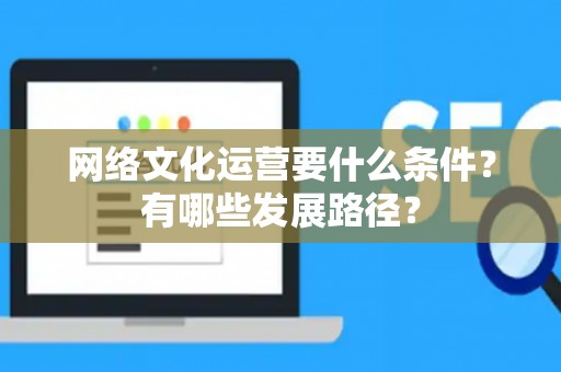 网络文化运营要什么条件？有哪些发展路径？