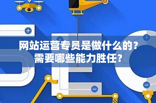 网站运营专员是做什么的？需要哪些能力胜任？
