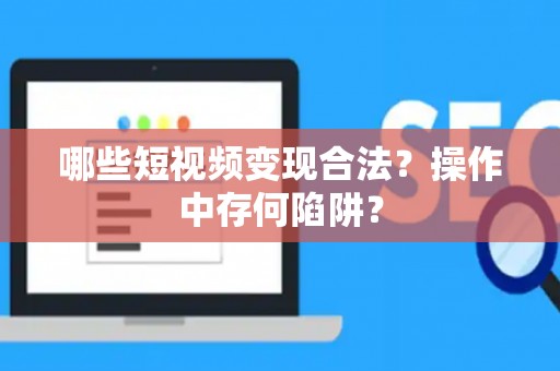 哪些短视频变现合法？操作中存何陷阱？