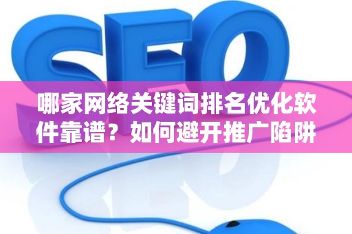 哪家网络关键词排名优化软件靠谱？如何避开推广陷阱妙招？