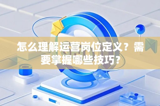 怎么理解运营岗位定义？需要掌握哪些技巧？