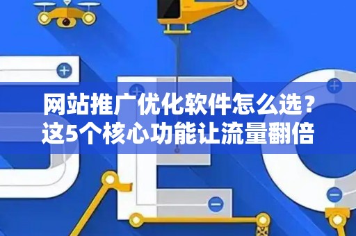 网站推广优化软件怎么选？这5个核心功能让流量翻倍